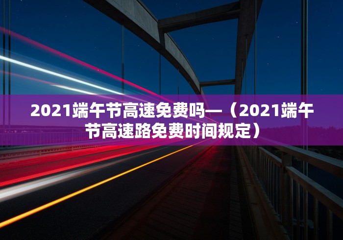 2021端午节高速免费吗—（2021端午节高速路免费时间规定）