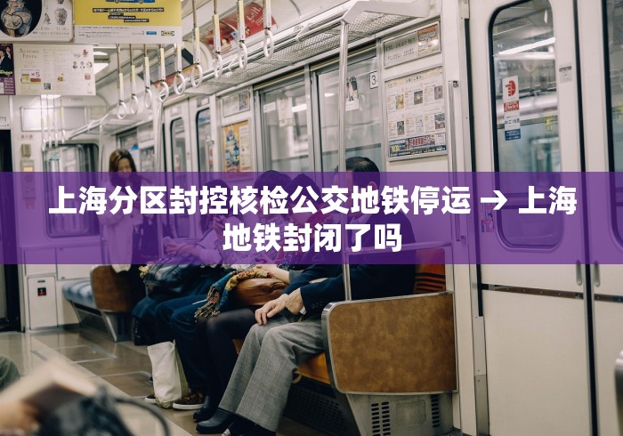 上海分区封控核检公交地铁停运 → 上海地铁封闭了吗