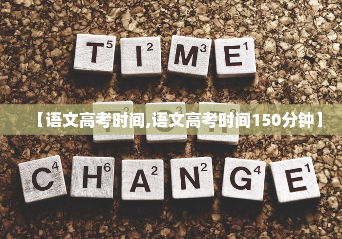 【语文高考时间,语文高考时间150分钟】