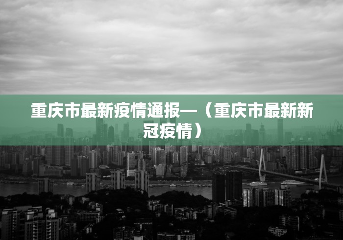 重庆市最新疫情通报—（重庆市最新新冠疫情）