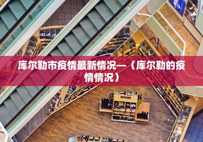 库尔勒市疫情最新情况—（库尔勒的疫情情况）