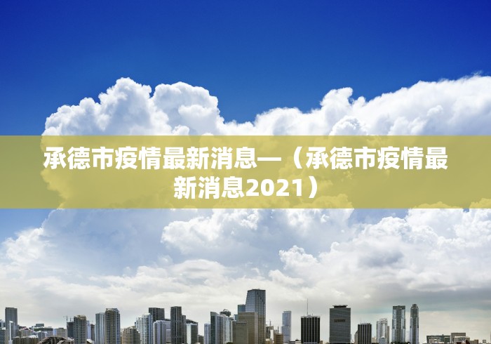 承德市疫情最新消息—（承德市疫情最新消息2021）