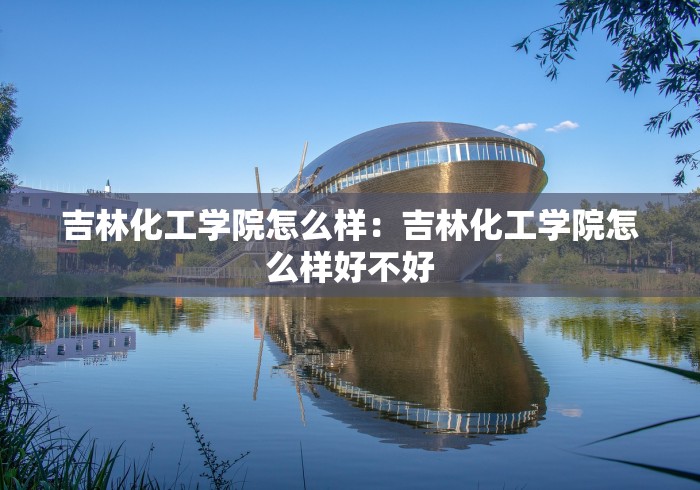 吉林化工学院怎么样：吉林化工学院怎么样好不好
