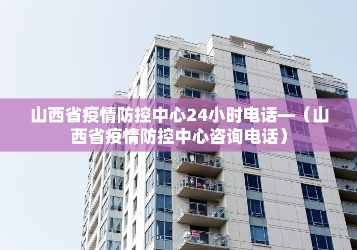 山西省疫情防控中心24小时电话—（山西省疫情防控中心咨询电话）