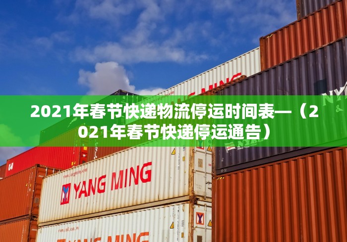 2021年春节快递物流停运时间表—（2021年春节快递停运通告）