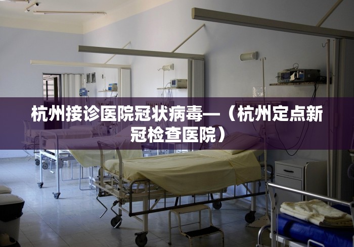 杭州接诊医院冠状病毒—（杭州定点新冠检查医院）