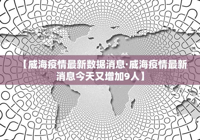 【威海疫情最新数据消息·威海疫情最新消息今天又增加9人】
