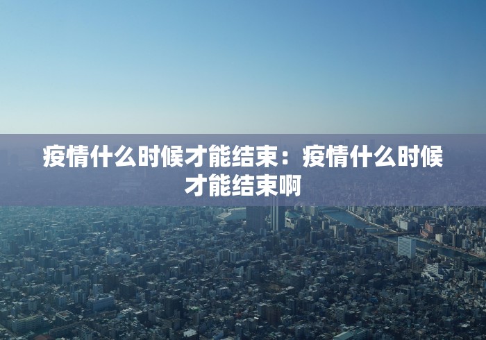 疫情什么时候才能结束：疫情什么时候才能结束啊