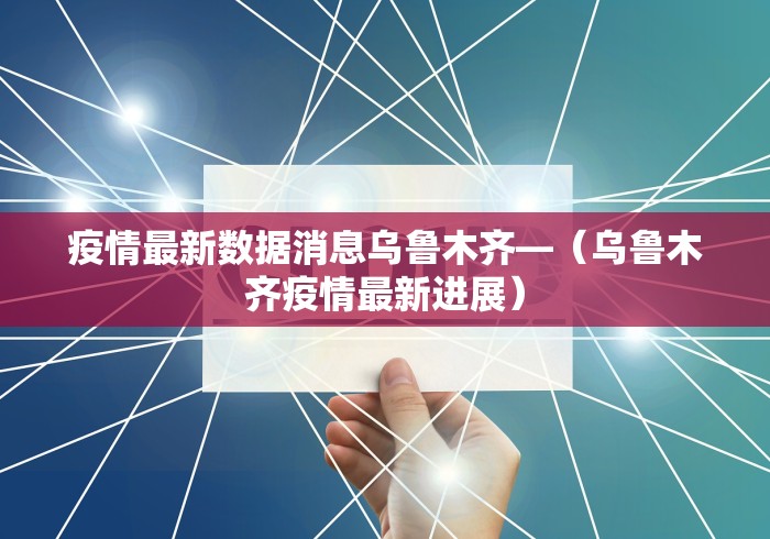 疫情最新数据消息乌鲁木齐—（乌鲁木齐疫情最新进展）