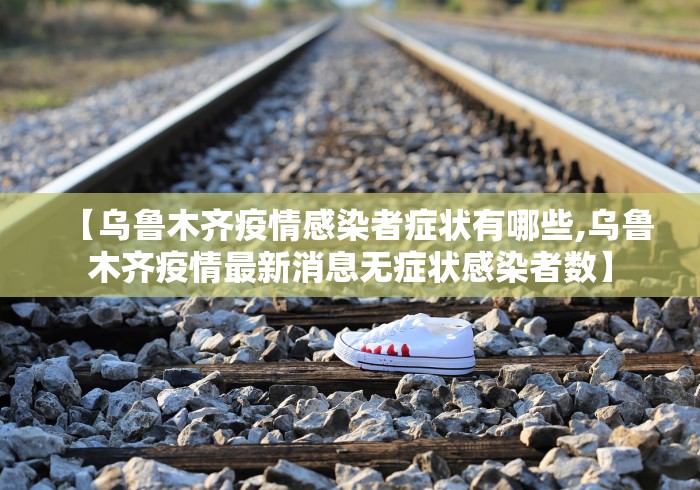 【乌鲁木齐疫情感染者症状有哪些,乌鲁木齐疫情最新消息无症状感染者数】