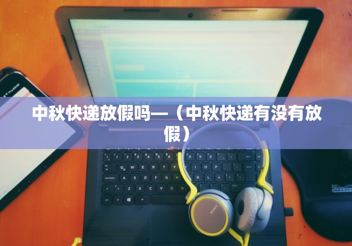 中秋快递放假吗—（中秋快递有没有放假）
