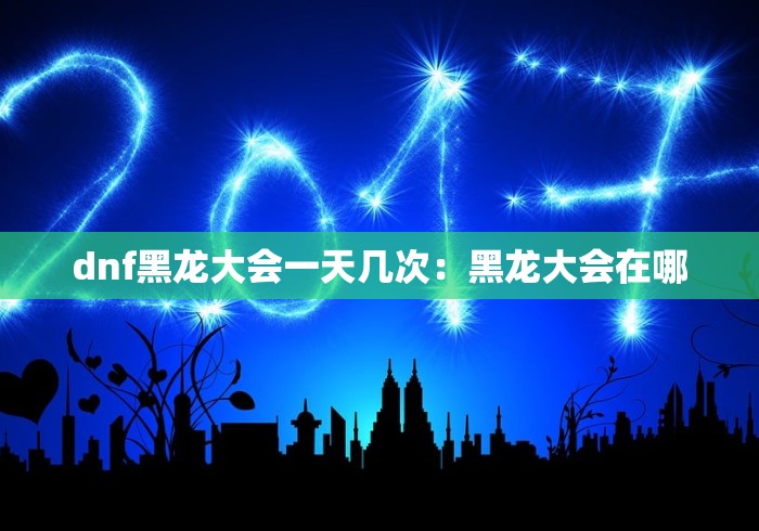 dnf黑龙大会一天几次：黑龙大会在哪