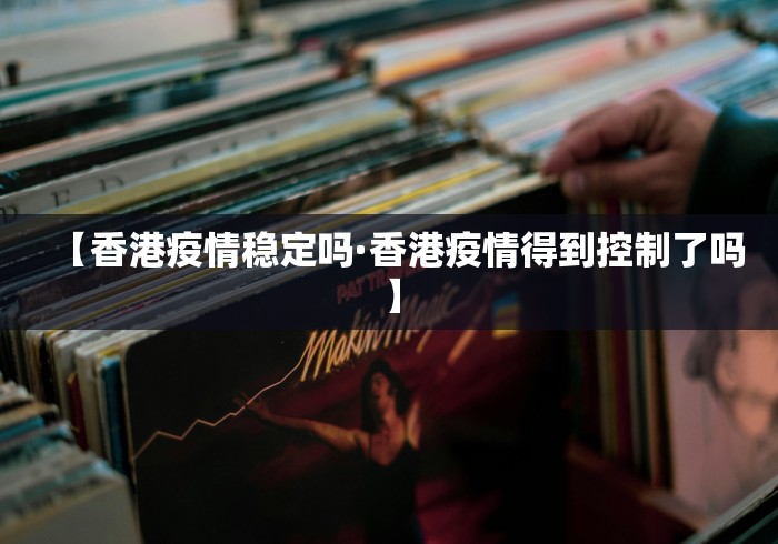 【香港疫情稳定吗·香港疫情得到控制了吗】