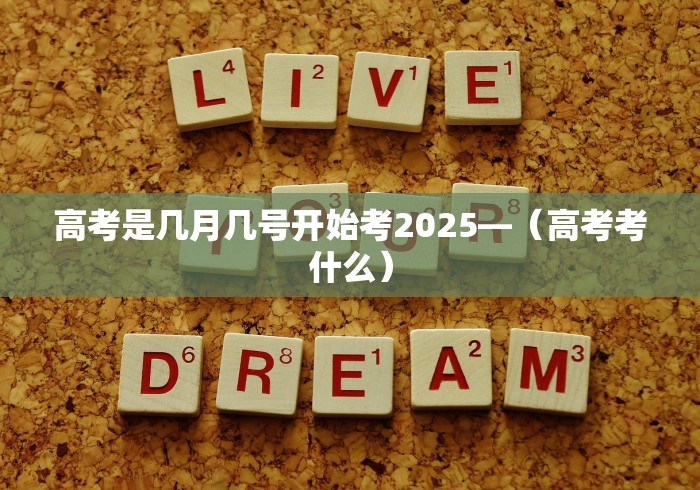 高考是几月几号开始考2025—（高考考什么）