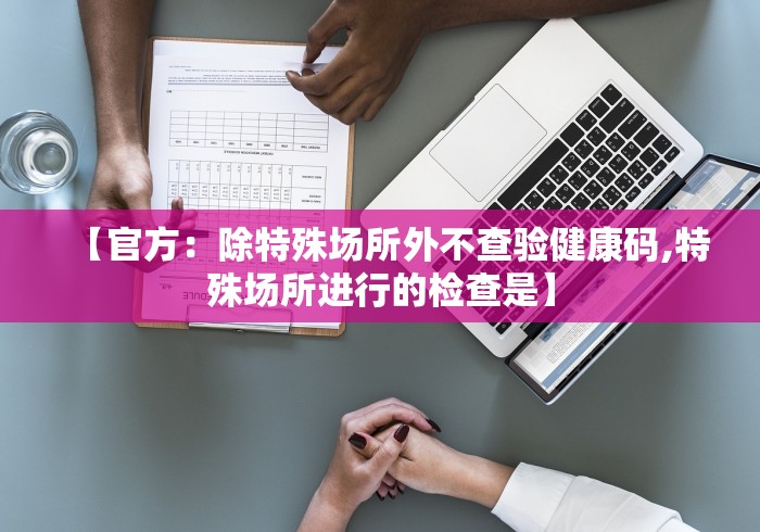 【官方：除特殊场所外不查验健康码,特殊场所进行的检查是】
