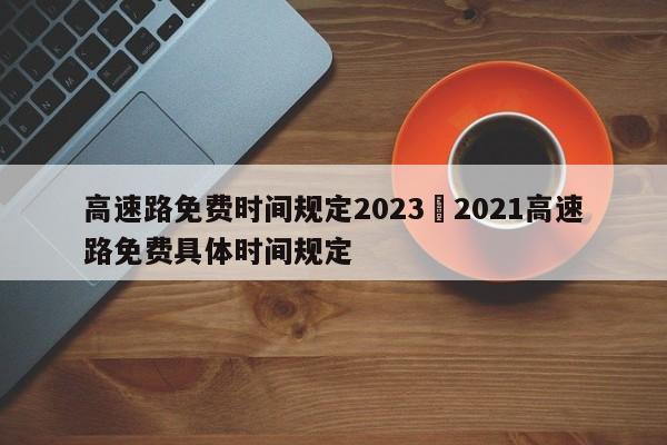 高速路免费时间规定2023›2021高速路免费具体时间规定