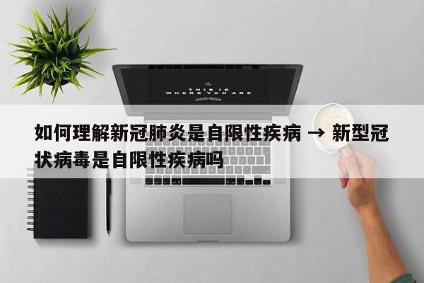 如何理解新冠肺炎是自限性疾病 → 新型冠状病毒是自限性疾病吗