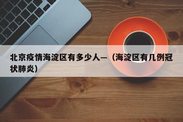 北京疫情海淀区有多少人—（海淀区有几例冠状肺炎）