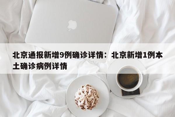 北京通报新增9例确诊详情：北京新增1例本土确诊病例详情