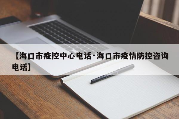 【海口市疫控中心电话·海口市疫情防控咨询电话】