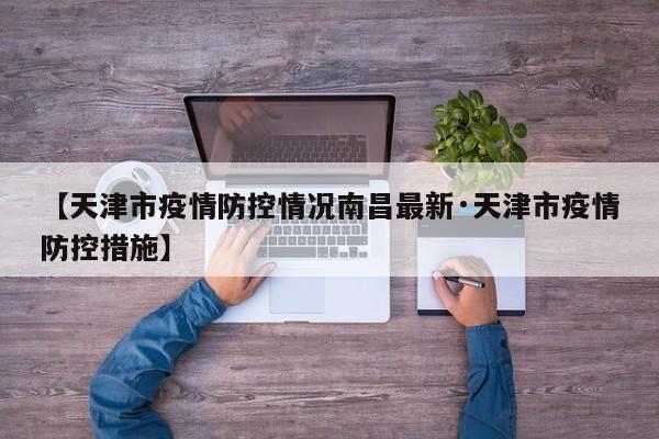 【天津市疫情防控情况南昌最新·天津市疫情防控措施】
