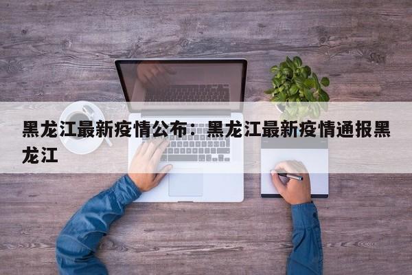 黑龙江最新疫情公布：黑龙江最新疫情通报黑龙江
