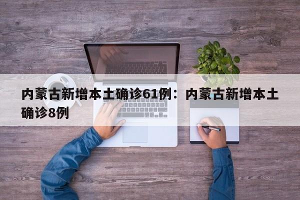 内蒙古新增本土确诊61例：内蒙古新增本土确诊8例