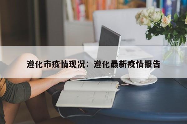 遵化市疫情现况：遵化最新疫情报告