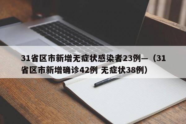 31省区市新增无症状感染者23例—（31省区市新增确诊42例 无症状38例）