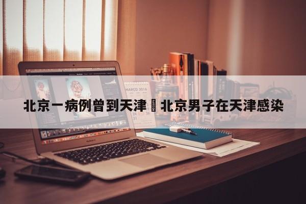 北京一病例曾到天津›北京男子在天津感染