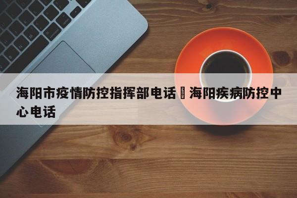 海阳市疫情防控指挥部电话›海阳疾病防控中心电话