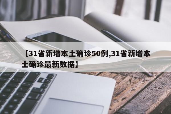 【31省新增本土确诊50例,31省新增本土确诊最新数据】