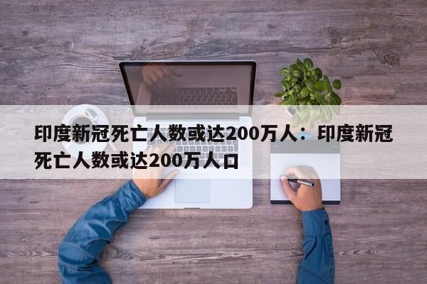 印度新冠死亡人数或达200万人:印度新冠死亡人数或达200万人口