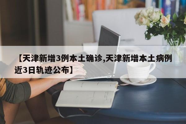 【天津新增3例本土确诊,天津新增本土病例近3日轨迹公布】