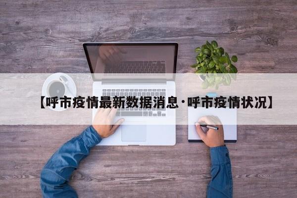 【呼市疫情最新数据消息·呼市疫情状况】