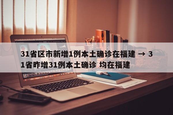 31省区市新增1例本土确诊在福建 → 31省昨增31例本土确诊 均在福建