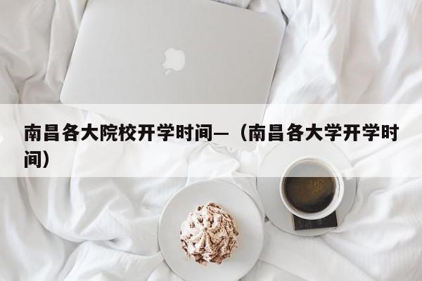 南昌各大院校开学时间—(南昌各大学开学时间)