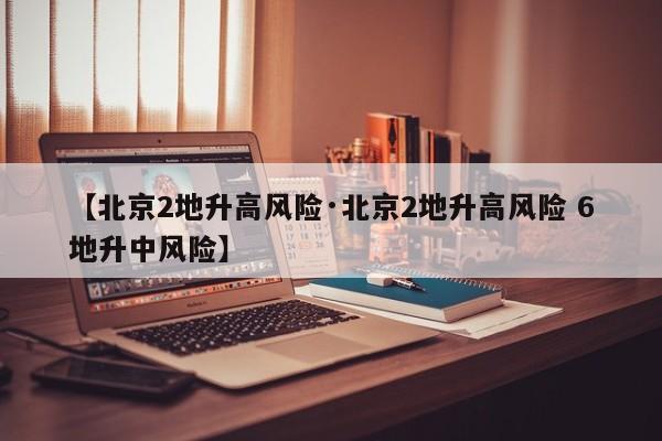 【北京2地升高风险·北京2地升高风险 6地升中风险】