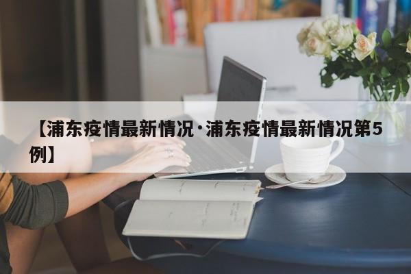 【浦东疫情最新情况·浦东疫情最新情况第5例】