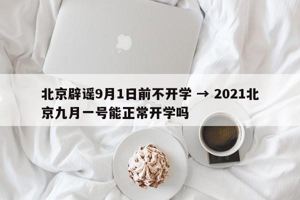 北京辟谣9月1日前不开学 → 2021北京九月一号能正常开学吗