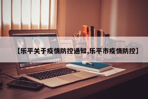 【乐平关于疫情防控通知,乐平市疫情防控】