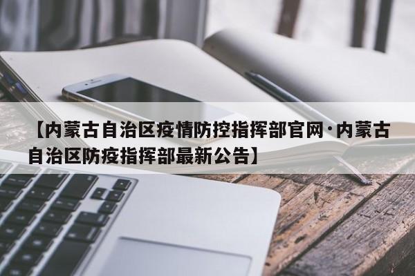 【内蒙古自治区疫情防控指挥部官网·内蒙古自治区防疫指挥部最新公告】