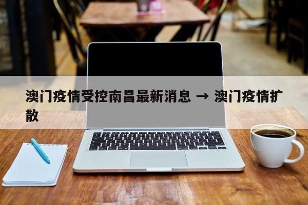 澳门疫情受控南昌最新消息 → 澳门疫情扩散