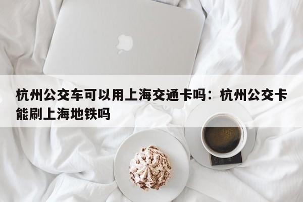 杭州公交车可以用上海交通卡吗:杭州公交卡能刷上海地铁吗