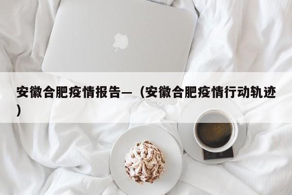 安徽合肥疫情报告—(安徽合肥疫情行动轨迹)
