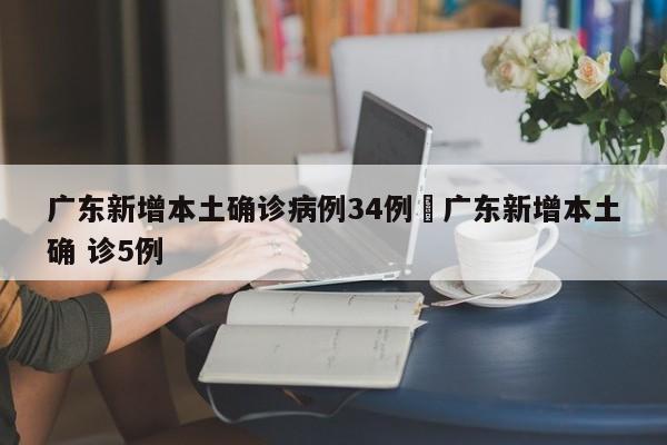 广东新增本土确诊病例34例›广东新增本土确 诊5例