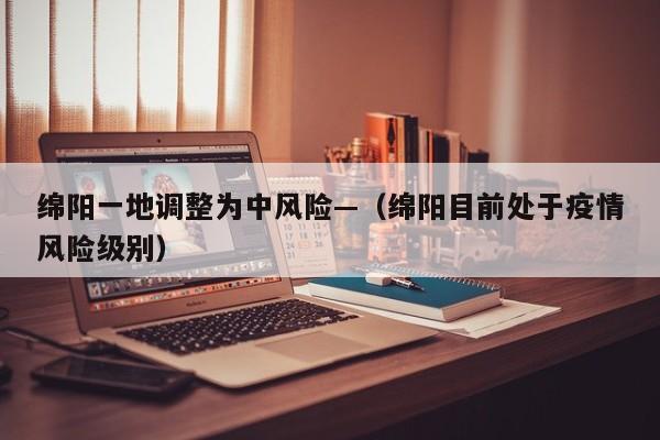 绵阳一地调整为中风险—(绵阳目前处于疫情风险级别)