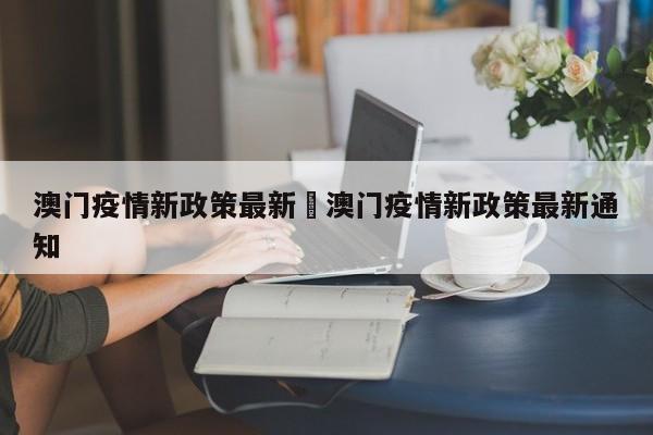 澳门疫情新政策最新›澳门疫情新政策最新通知