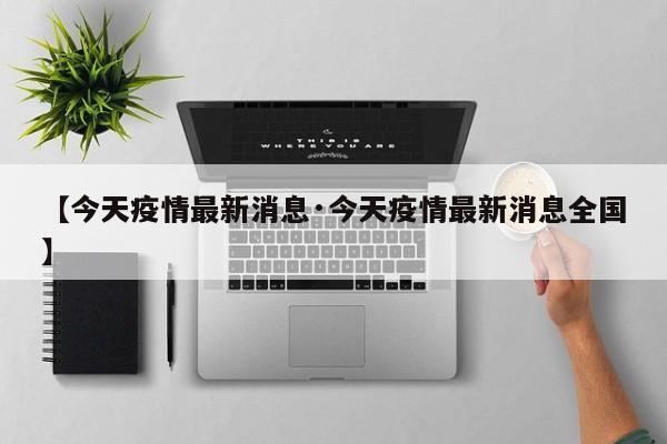 【今天疫情最新消息·今天疫情最新消息全国】