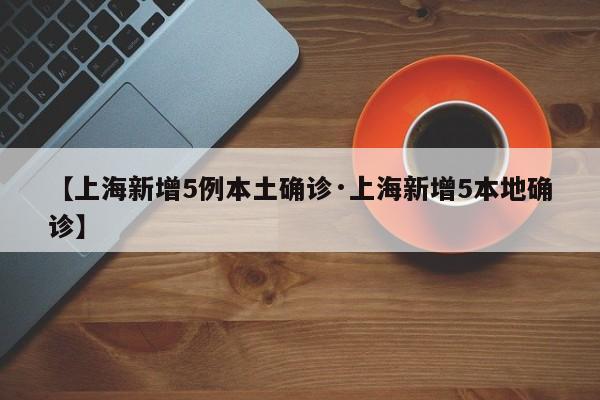 【上海新增5例本土确诊·上海新增5本地确诊】